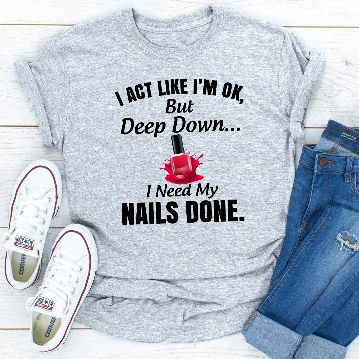 Graphic T-Shirts I Act Like I'm Ok But Deep Down I Need My Nails Done