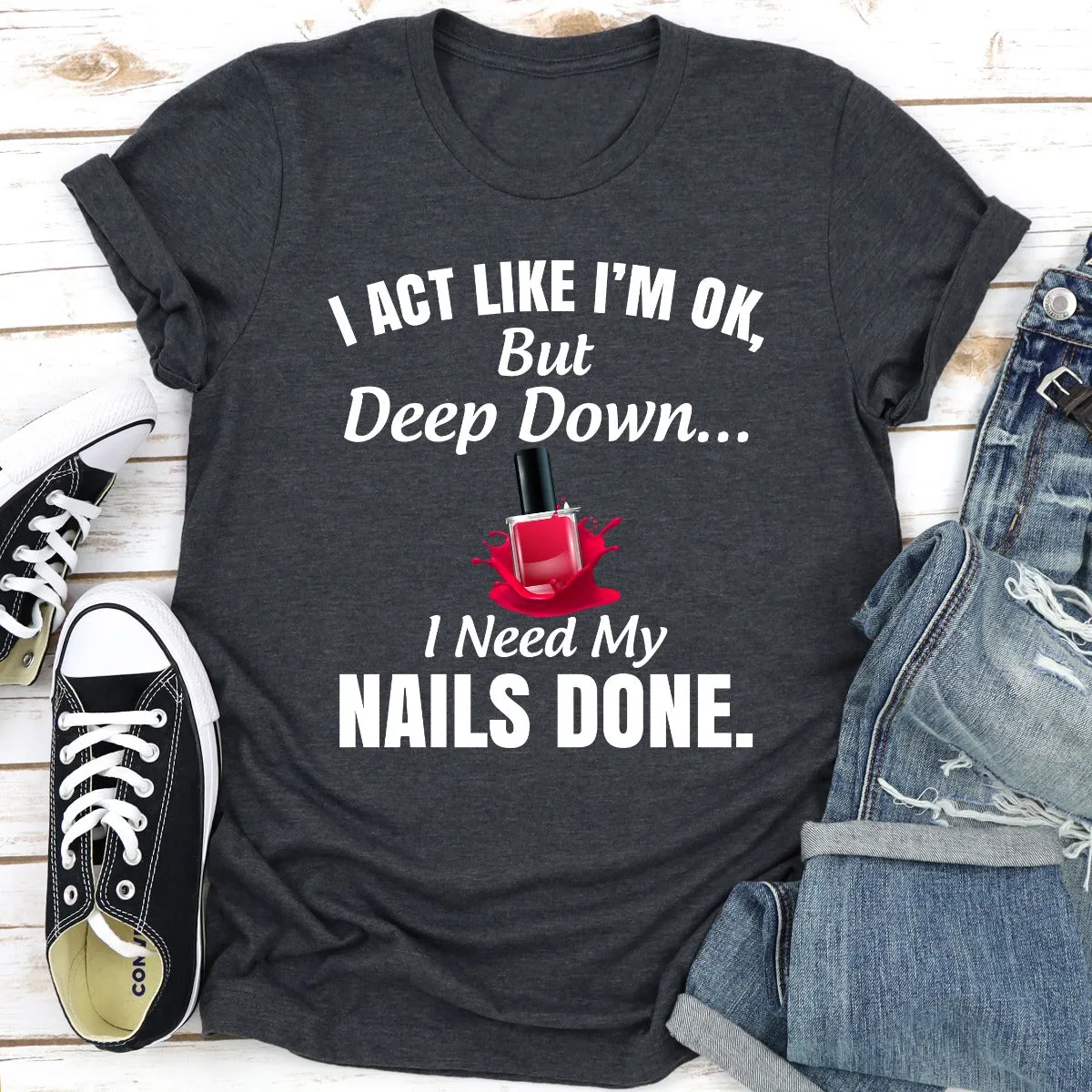 Graphic T-Shirts I Act Like I'm Ok But Deep Down I Need My Nails Done