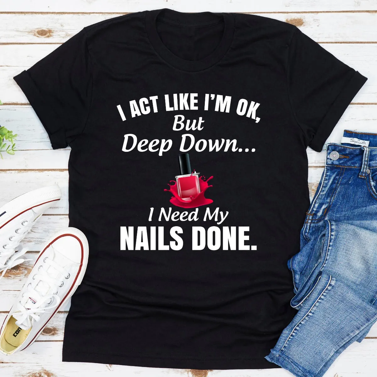 Graphic T-Shirts I Act Like I'm Ok But Deep Down I Need My Nails Done
