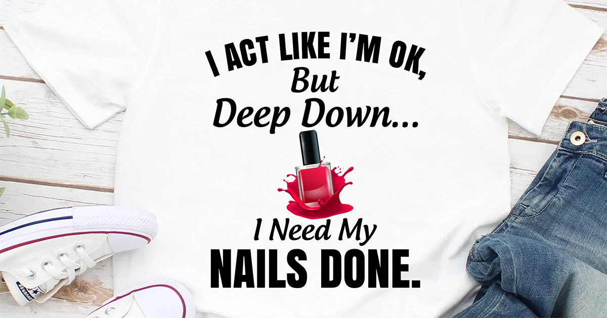Graphic T-Shirts I Act Like I'm Ok But Deep Down I Need My Nails Done