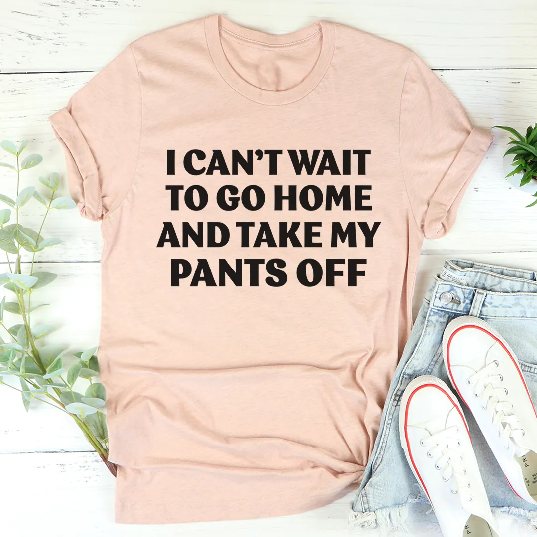 Graphic T-Shirts I Can't Wait To Go Home And Take My Pants Off Tee