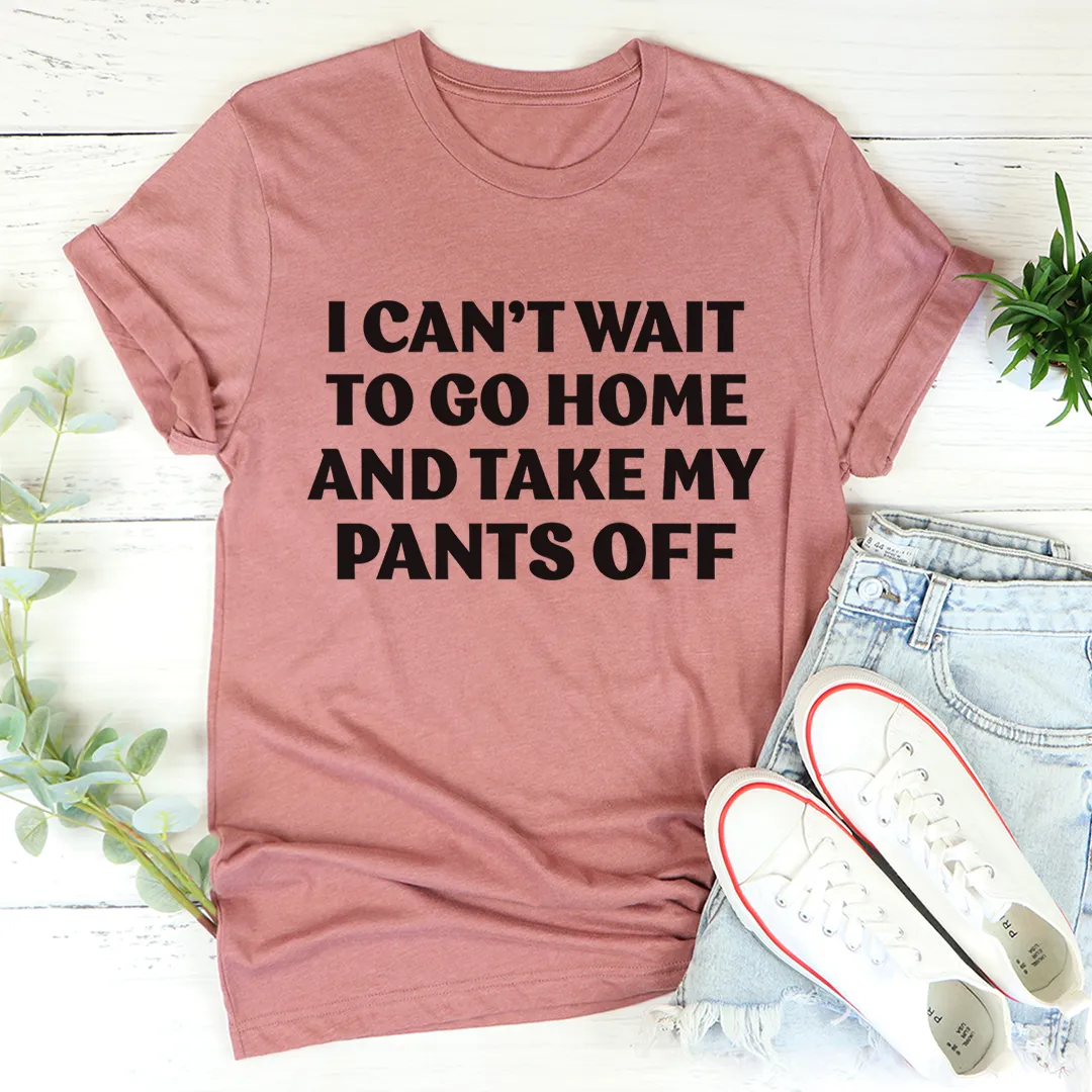Graphic T-Shirts I Can't Wait To Go Home And Take My Pants Off Tee
