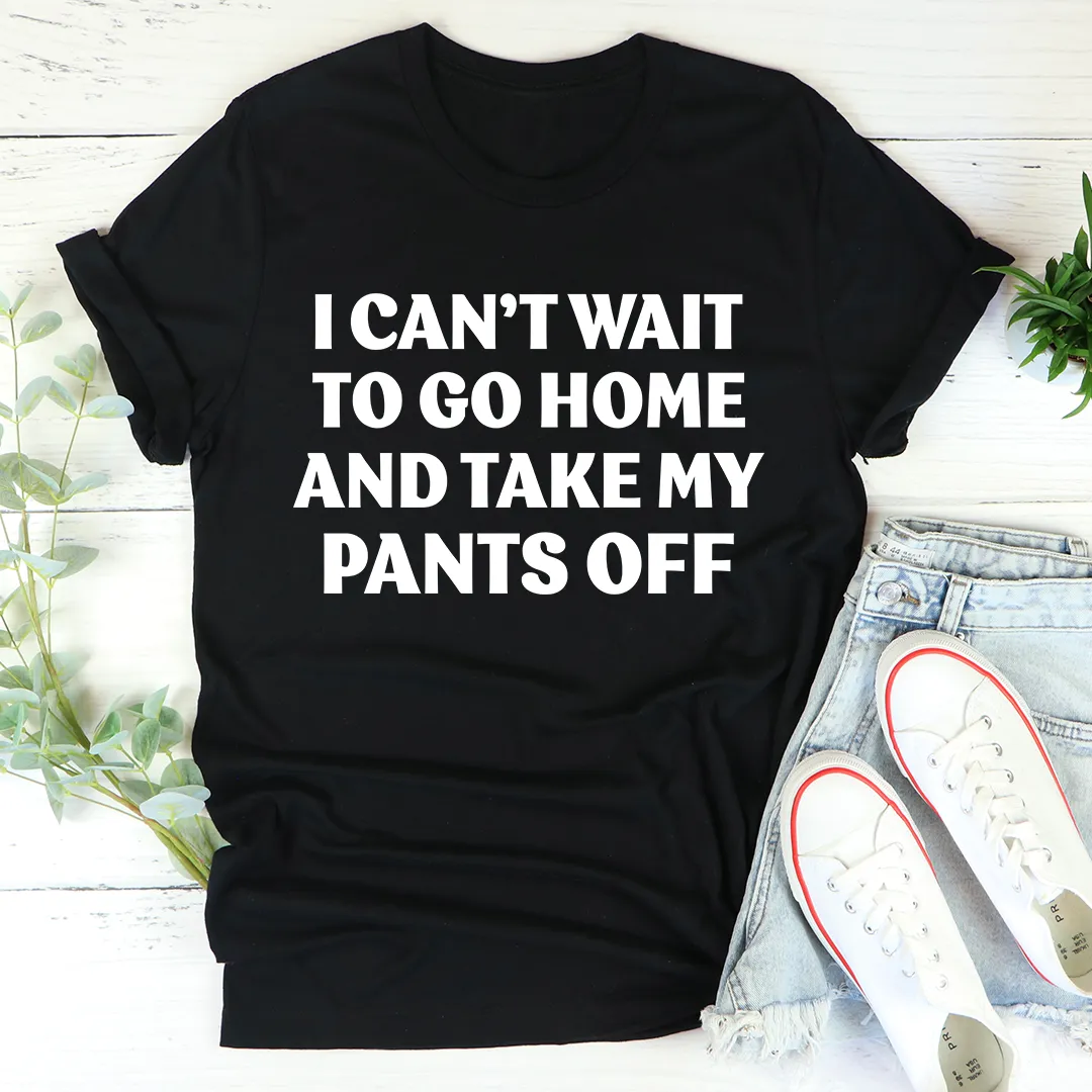 Graphic T-Shirts I Can't Wait To Go Home And Take My Pants Off Tee