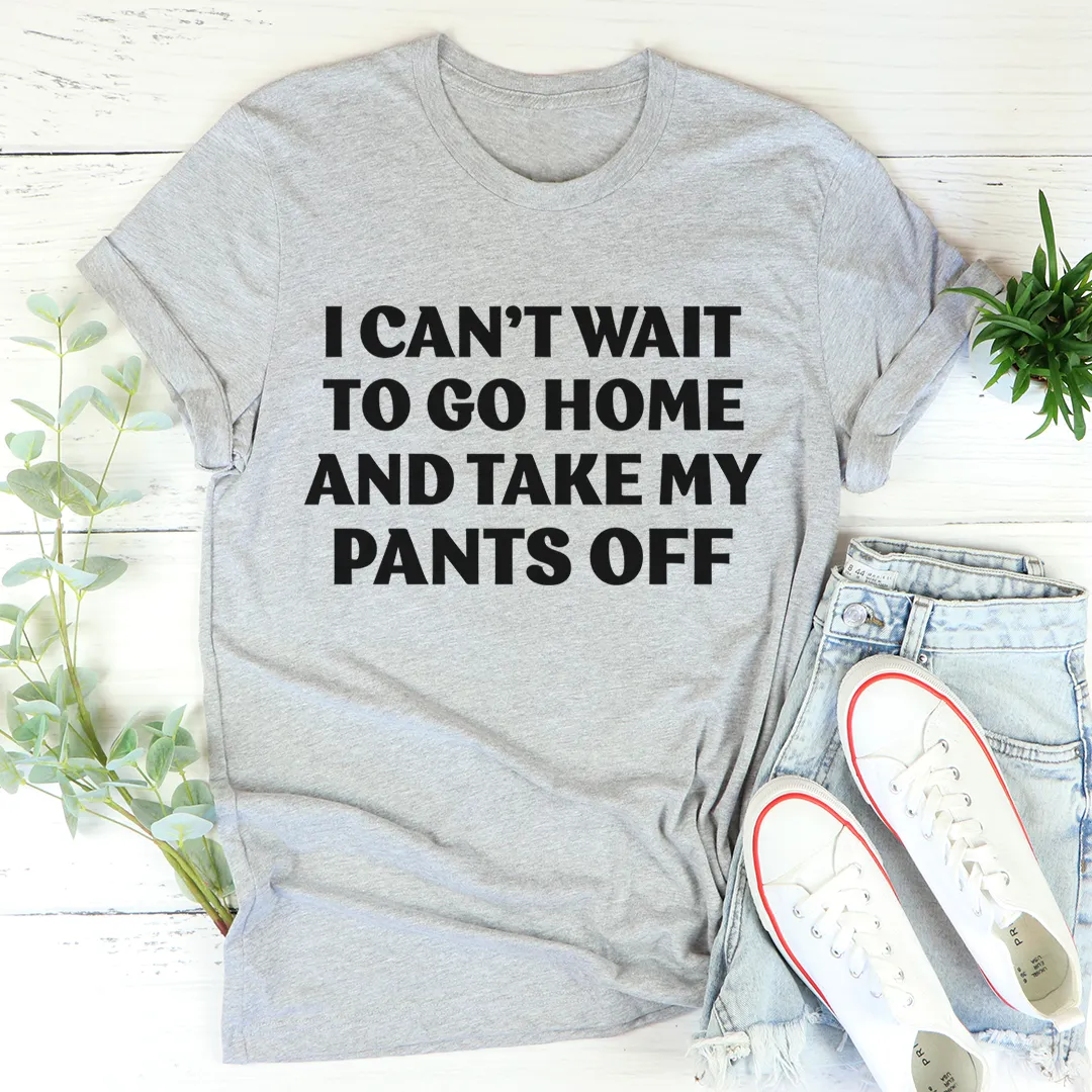 Graphic T-Shirts I Can't Wait To Go Home And Take My Pants Off Tee