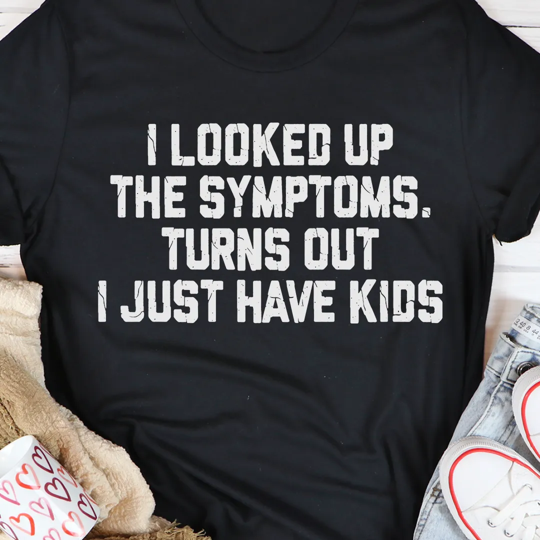 Graphic T-Shirts I Looked Up The Symptoms Turns Out I Just Have Kids T-Shirt