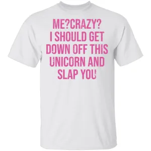 Me Crazy I should Get Down Off This Unicorn And Slap You T-Shirt