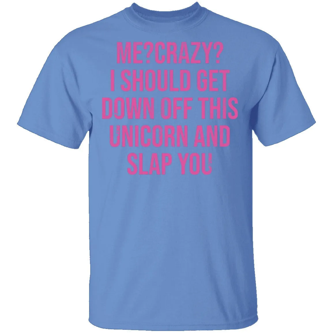 Me Crazy I should Get Down Off This Unicorn And Slap You T-Shirt