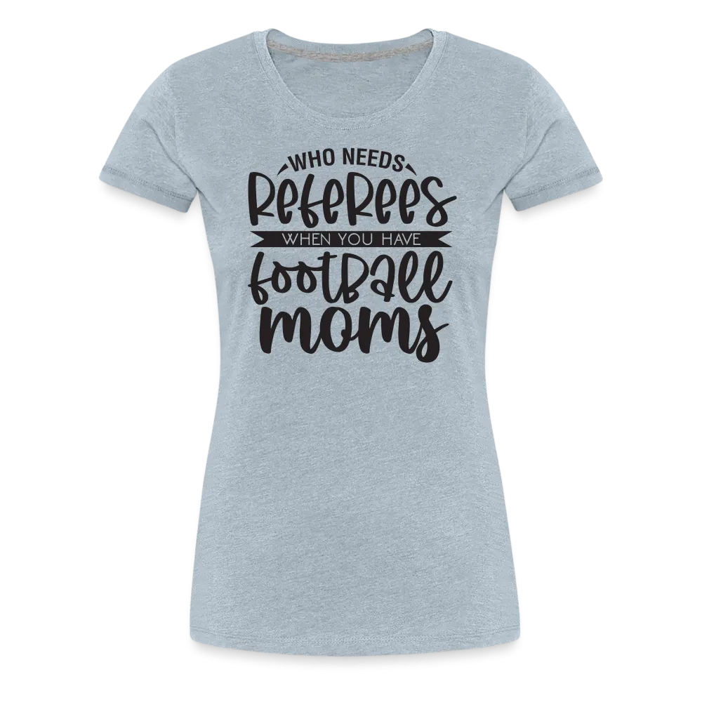 “Who Needs Referees When You Have Football Moms”-Women’s Premium T-Shirt