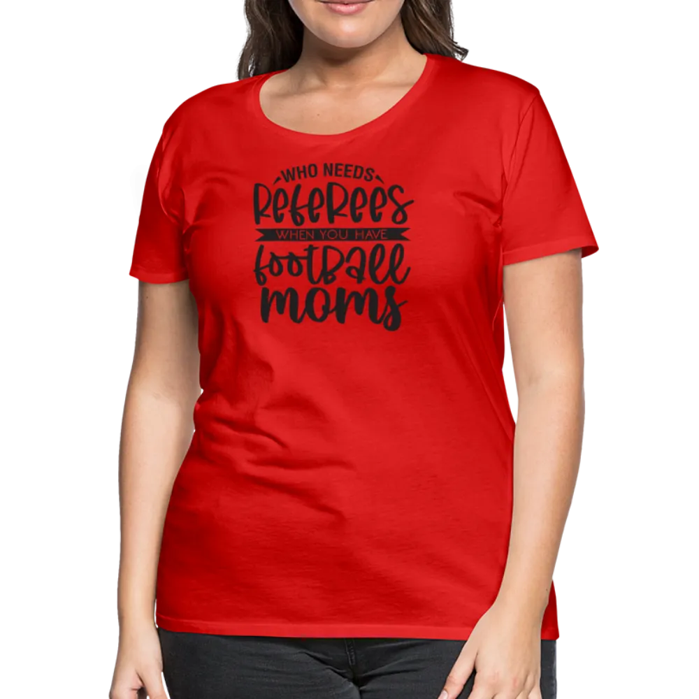 “Who Needs Referees When You Have Football Moms”-Women’s Premium T-Shirt