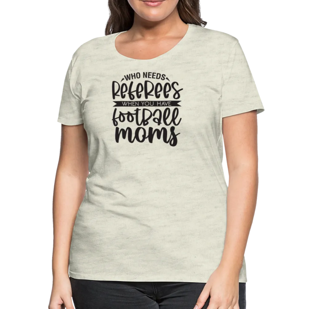 “Who Needs Referees When You Have Football Moms”-Women’s Premium T-Shirt