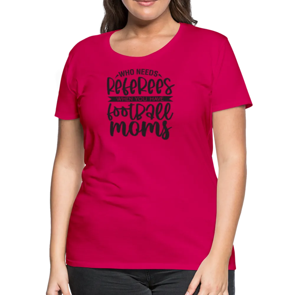 “Who Needs Referees When You Have Football Moms”-Women’s Premium T-Shirt