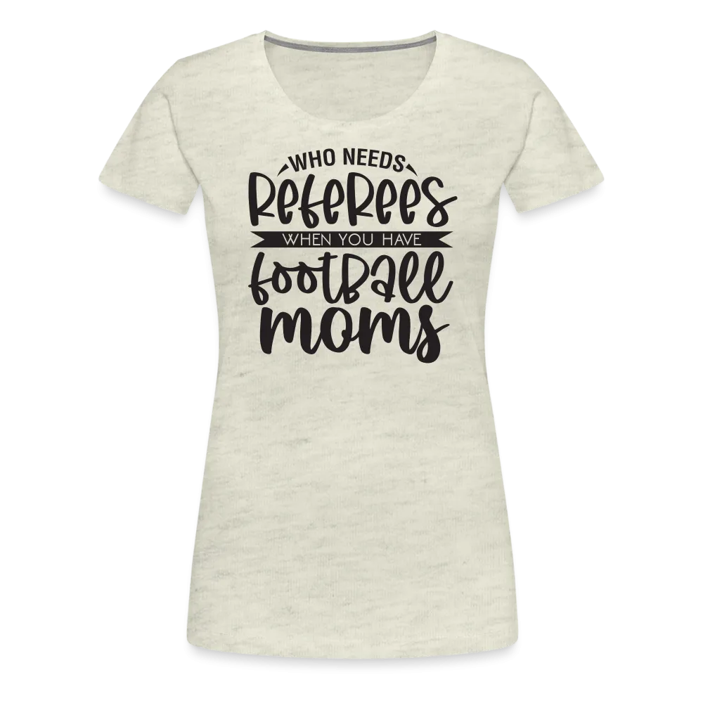 “Who Needs Referees When You Have Football Moms”-Women’s Premium T-Shirt