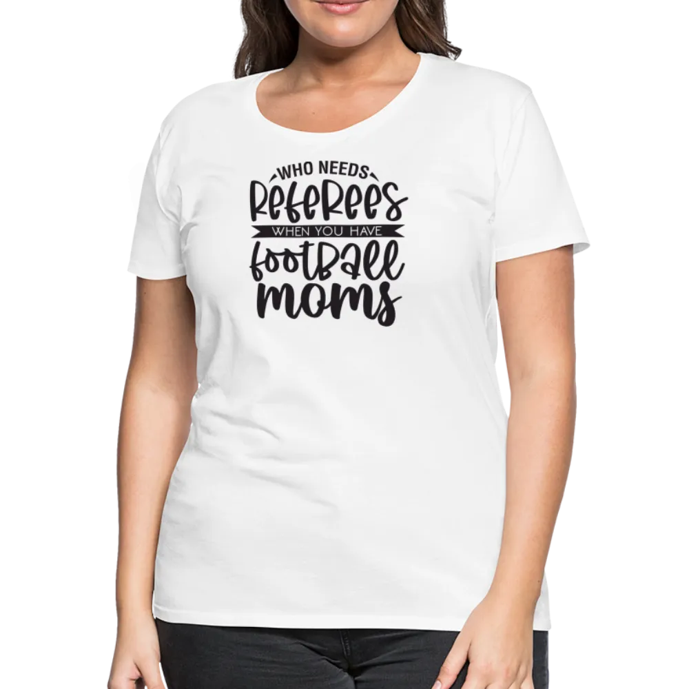 “Who Needs Referees When You Have Football Moms”-Women’s Premium T-Shirt