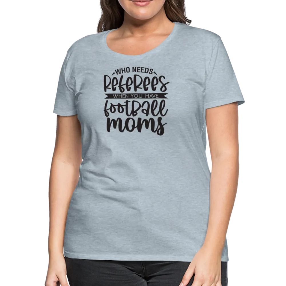 “Who Needs Referees When You Have Football Moms”-Women’s Premium T-Shirt