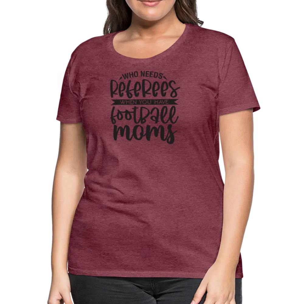 “Who Needs Referees When You Have Football Moms”-Women’s Premium T-Shirt
