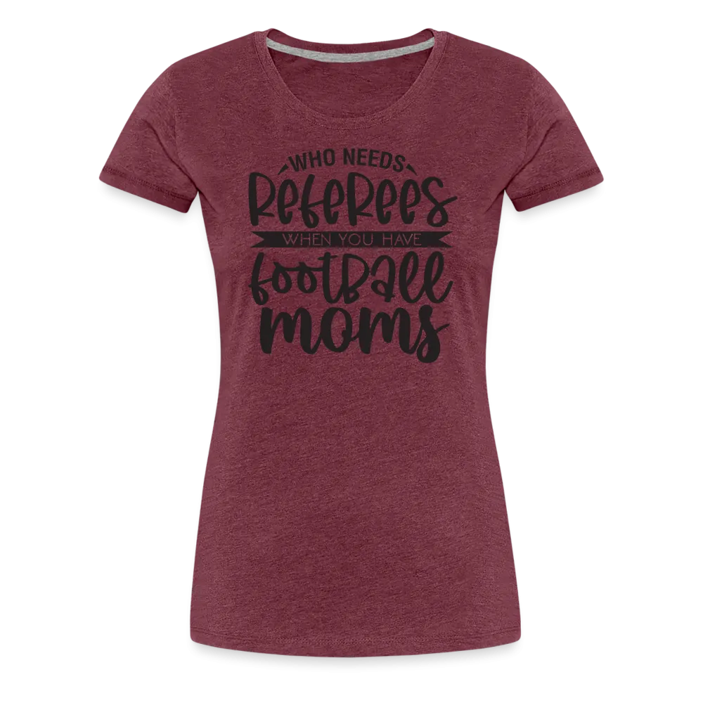 “Who Needs Referees When You Have Football Moms”-Women’s Premium T-Shirt