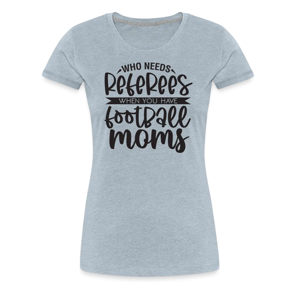 “Who Needs Referees When You Have Football Moms”-Women’s Premium T-Shirt