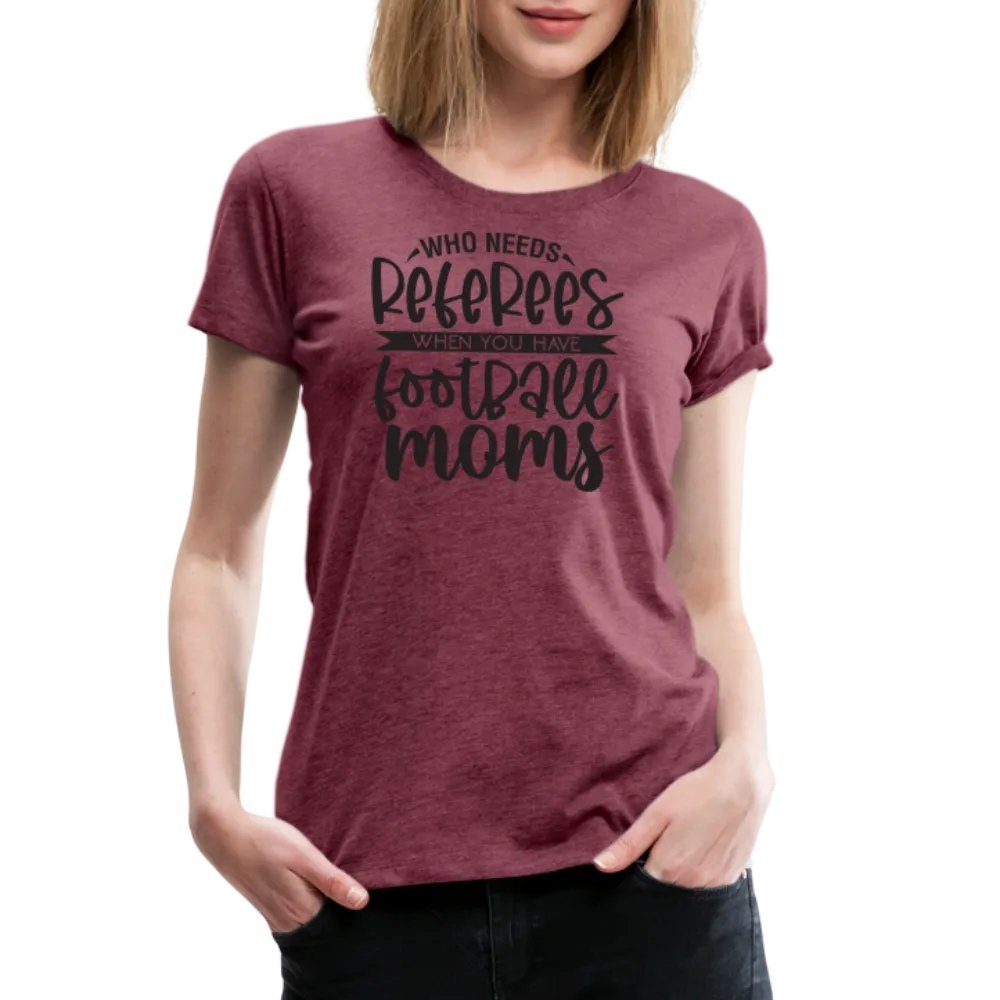 “Who Needs Referees When You Have Football Moms”-Women’s Premium T-Shirt