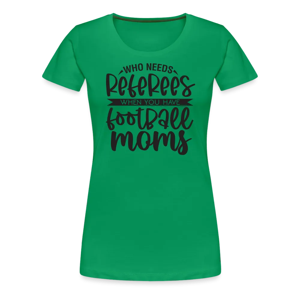 “Who Needs Referees When You Have Football Moms”-Women’s Premium T-Shirt