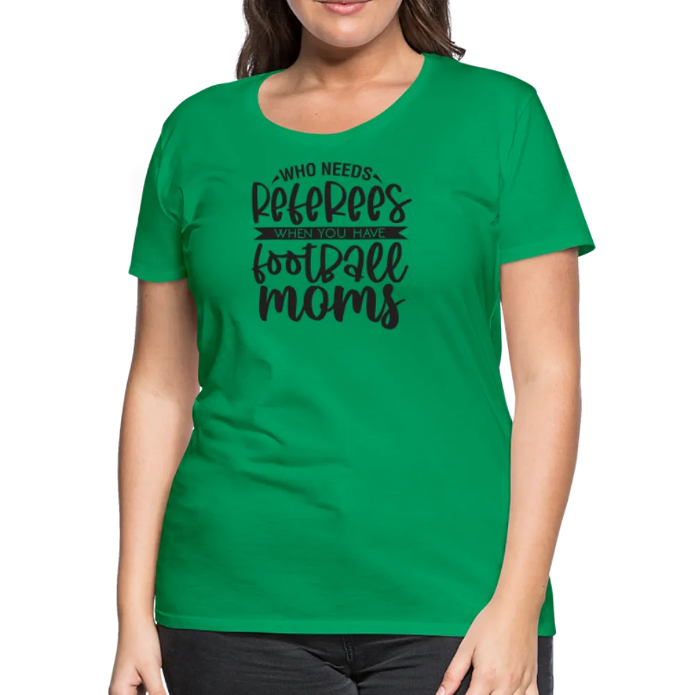 “Who Needs Referees When You Have Football Moms”-Women’s Premium T-Shirt