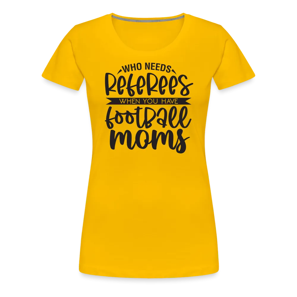 “Who Needs Referees When You Have Football Moms”-Women’s Premium T-Shirt