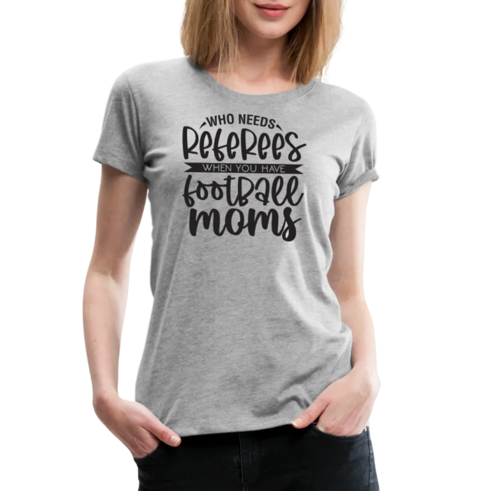 “Who Needs Referees When You Have Football Moms”-Women’s Premium T-Shirt