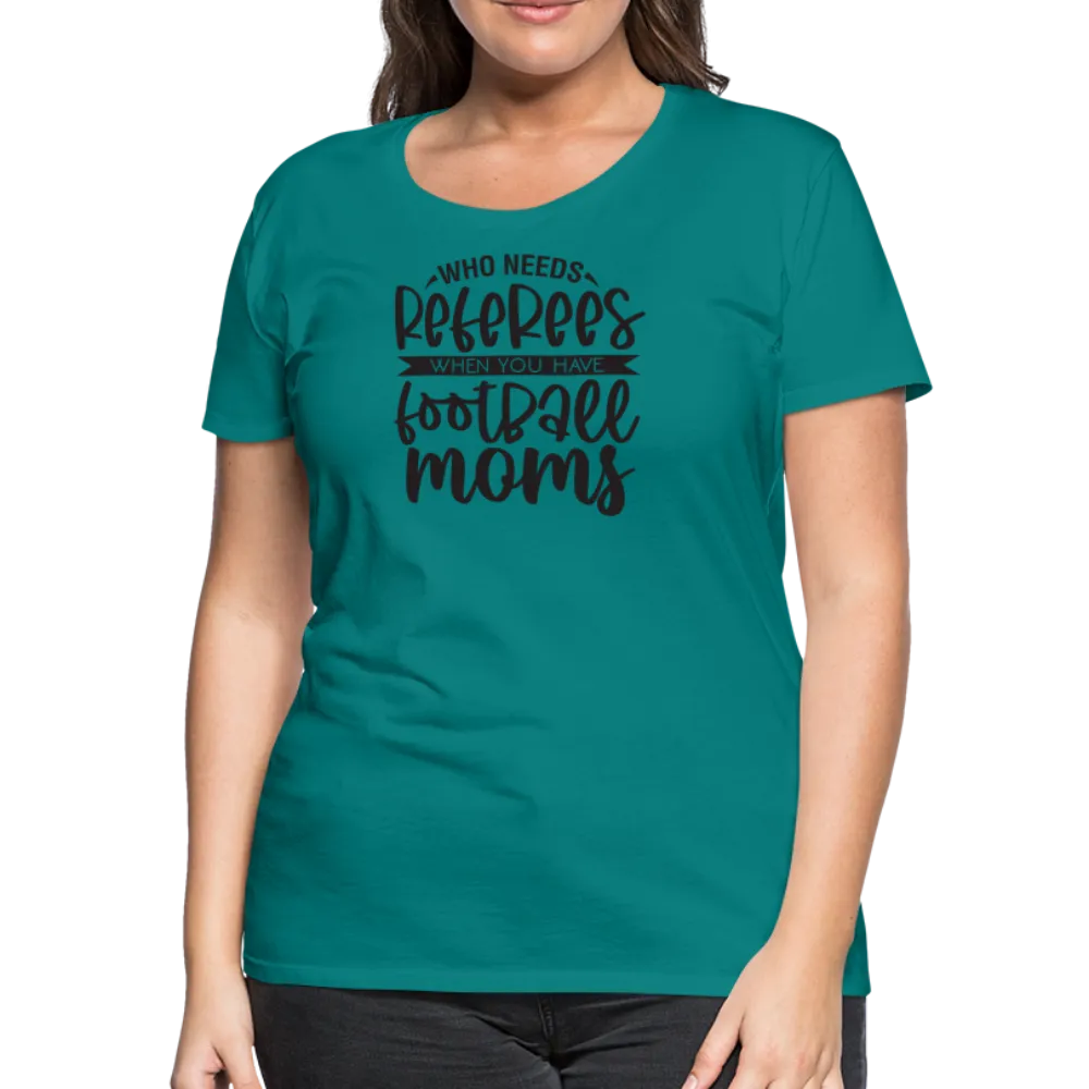 “Who Needs Referees When You Have Football Moms”-Women’s Premium T-Shirt