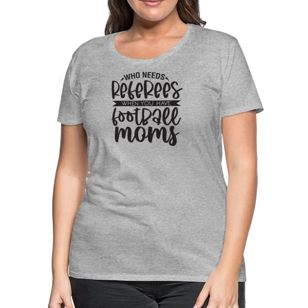 “Who Needs Referees When You Have Football Moms”-Women’s Premium T-Shirt