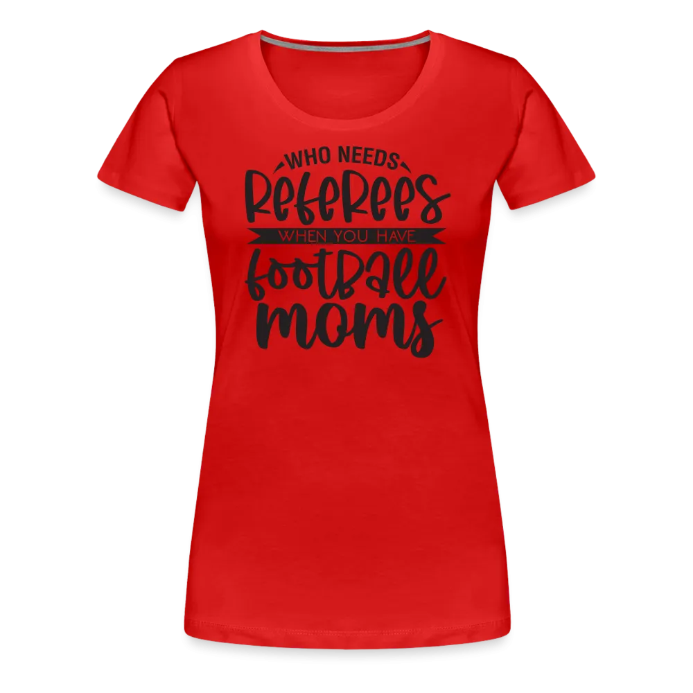 “Who Needs Referees When You Have Football Moms”-Women’s Premium T-Shirt