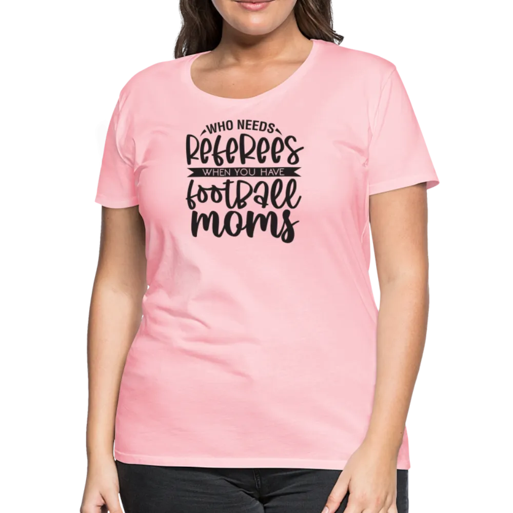 “Who Needs Referees When You Have Football Moms”-Women’s Premium T-Shirt