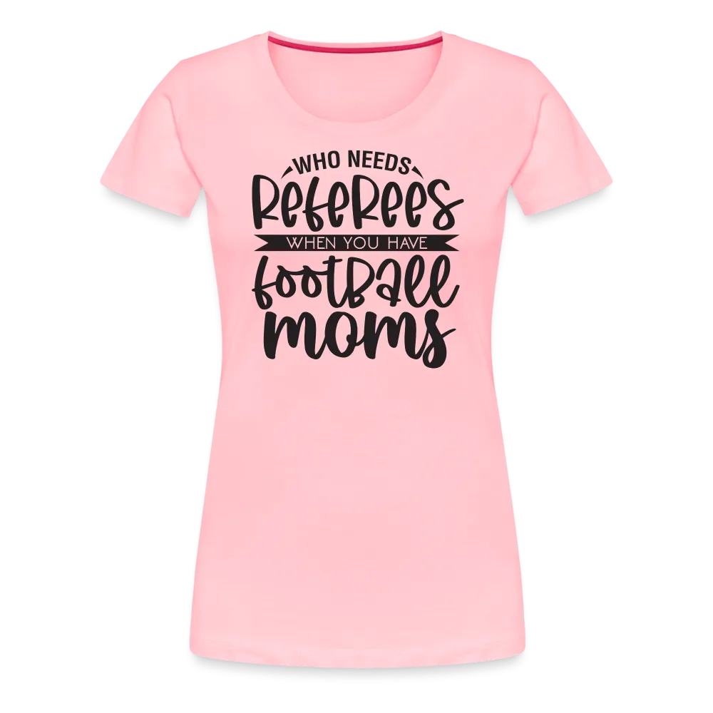 “Who Needs Referees When You Have Football Moms”-Women’s Premium T-Shirt