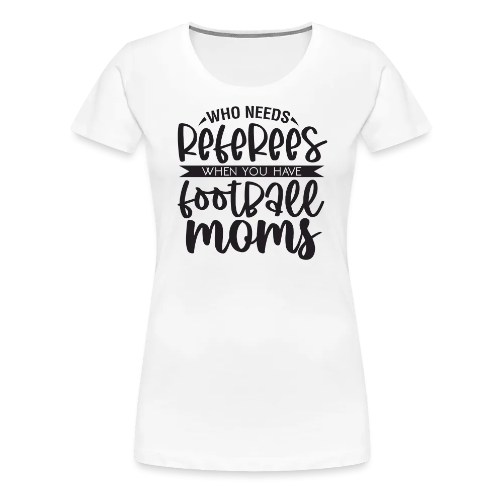 “Who Needs Referees When You Have Football Moms”-Women’s Premium T-Shirt
