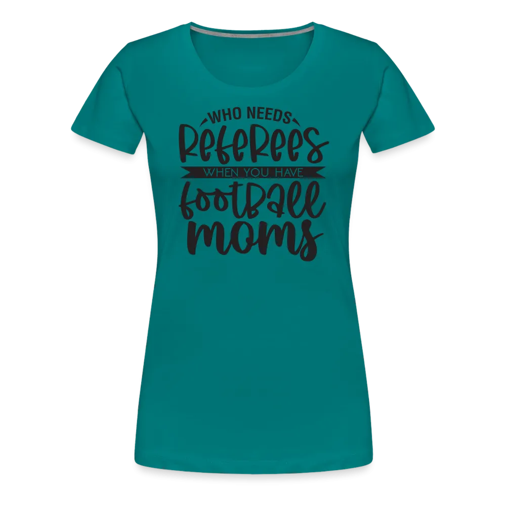 “Who Needs Referees When You Have Football Moms”-Women’s Premium T-Shirt