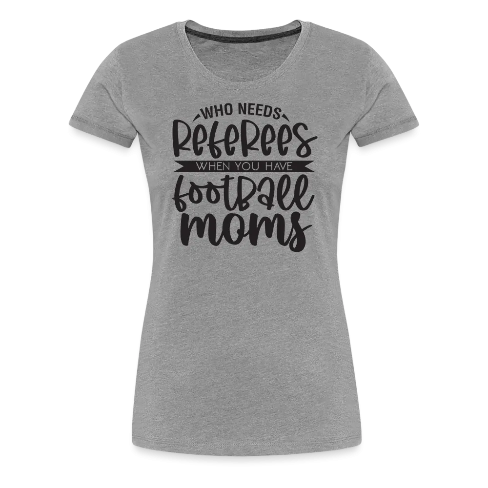 “Who Needs Referees When You Have Football Moms”-Women’s Premium T-Shirt