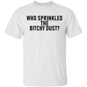 Who Sprinkled The Bitchy Dust T-Shirt